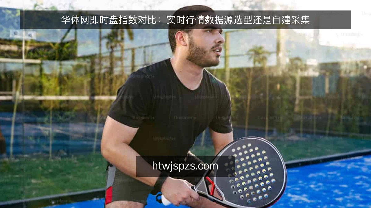 华体网即时盘指数对比:实时行情数据源选型还是自建采集