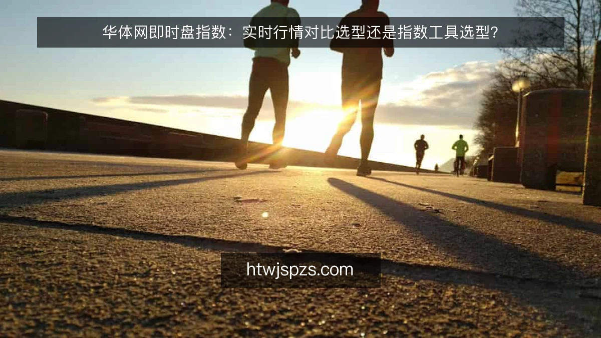 华体网即时盘指数：实时行情对比选型还是指数工具选型？