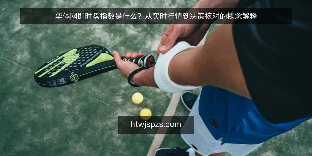 华体网即时盘指数是什么？从实时行情到决策核对的概念解释 — 从一次对不上的行情说起 配图