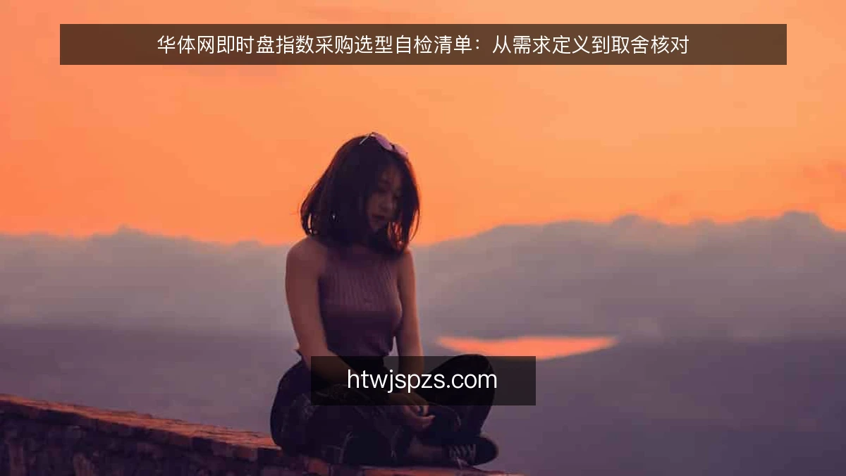 华体网即时盘指数采购选型自检清单:从需求定义到取舍核对